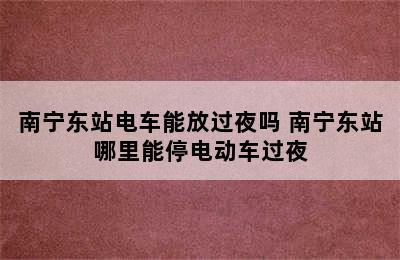 南宁东站电车能放过夜吗 南宁东站哪里能停电动车过夜